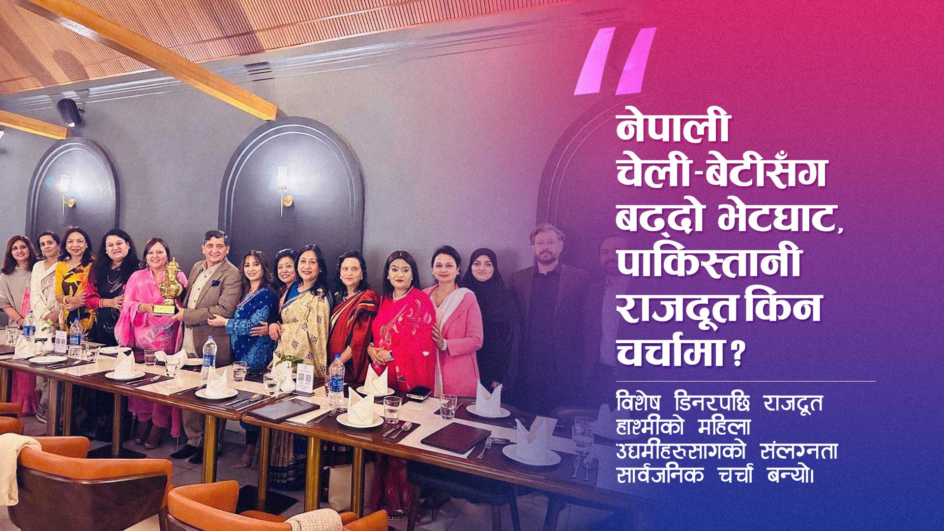 समाजमा प्रभाव बढाउँदै पाकिस्तानी राजदूत, चेली–बेटी भेटले उब्जिएका प्रश्नहरू